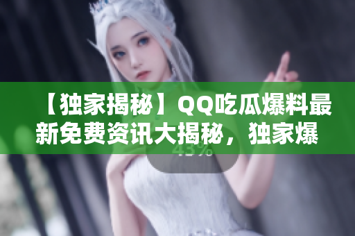 【獨家揭秘】QQ吃瓜爆料最新免費資訊大揭秘，獨家爆料不容錯過！