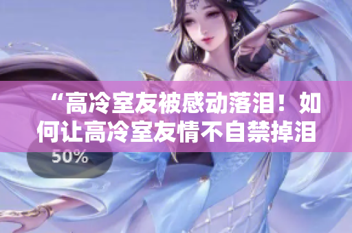 “高冷室友被感動(dòng)落淚！如何讓高冷室友情不自禁掉淚的有效方法”