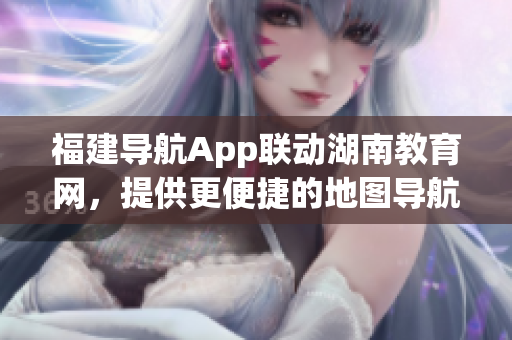 福建導航App聯(lián)動湖南教育網(wǎng)，提供更便捷的地圖導航服務(wù)