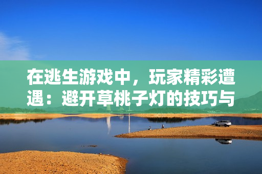 在逃生游戲中，玩家精彩遭遇：避開草桃子燈的技巧與策略