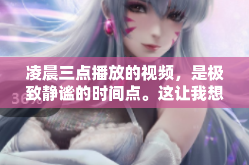 凌晨三點播放的視頻，是極致靜謐的時間點。這讓我想到一種非常有名的電影，是不是很有意思呢？