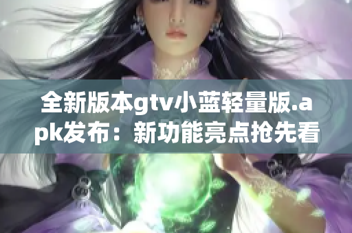 全新版本gtv小藍輕量版.apk發(fā)布：新功能亮點搶先看！