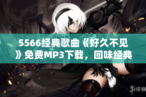 5566經(jīng)典歌曲《好久不見》免費MP3下載，回味經(jīng)典好聲音
