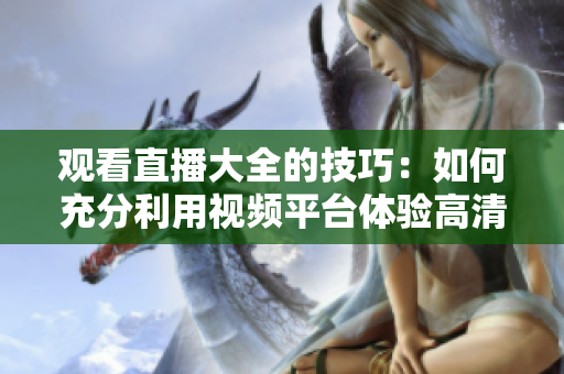 觀看直播大全的技巧：如何充分利用視頻平臺體驗高清畫質、互動交流及精彩節(jié)目