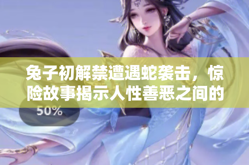 兔子初解禁遭遇蛇襲擊，驚險(xiǎn)故事揭示人性善惡之間的博弈