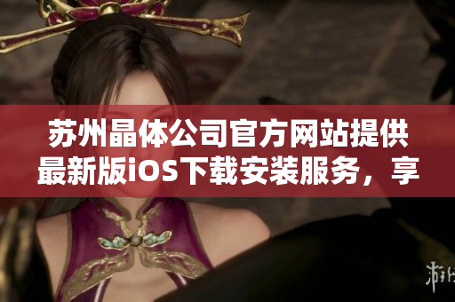 蘇州晶體公司官方網(wǎng)站提供最新版iOS下載安裝服務(wù)，享受晶瑩世界。