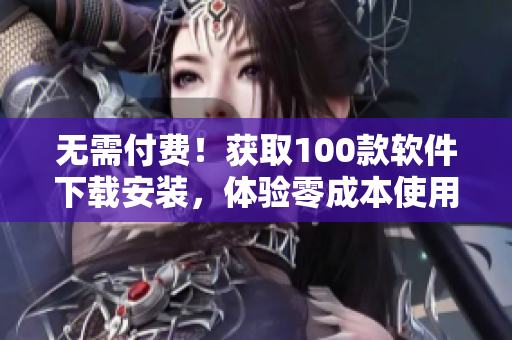 無需付費！獲取100款軟件下載安裝，體驗零成本使用！