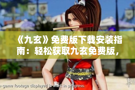 《九玄》免費(fèi)版下載安裝指南：輕松獲取九玄免費(fèi)版，安全穩(wěn)定又便捷