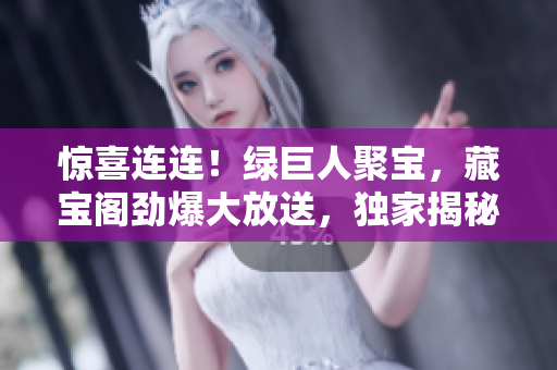 驚喜連連！綠巨人聚寶，藏寶閣勁爆大放送，獨(dú)家揭秘