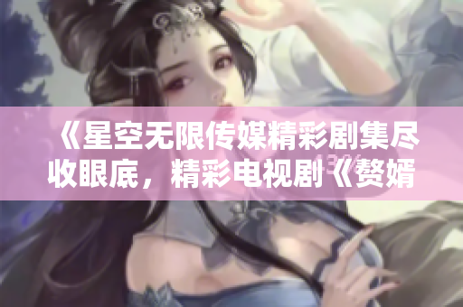 《星空無限傳媒精彩劇集盡收眼底，精彩電視劇《贅婿》隨時(shí)在線觀看》