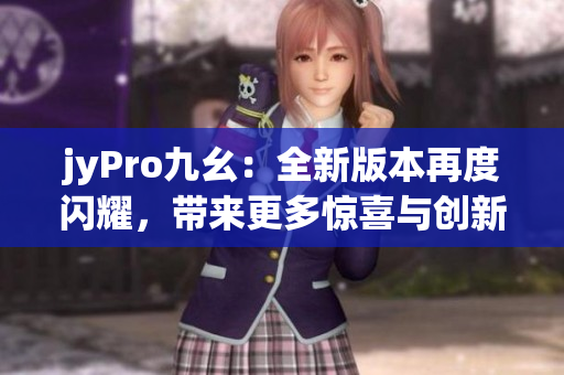 jyPro九幺：全新版本再度閃耀，帶來更多驚喜與創(chuàng)新