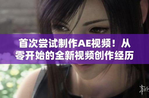 首次嘗試制作AE視頻！從零開(kāi)始的全新視頻創(chuàng)作經(jīng)歷