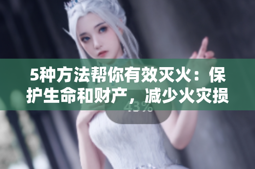 5種方法幫你有效滅火：保護生命和財產(chǎn)，減少火災損失