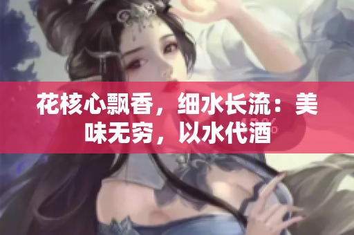 花核心飄香，細(xì)水長(zhǎng)流：美味無(wú)窮，以水代酒