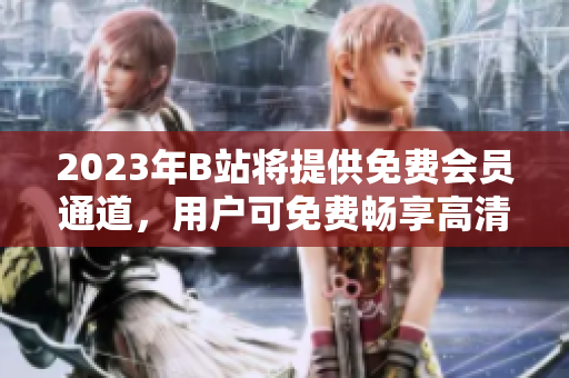 2023年B站將提供免費(fèi)會(huì)員通道，用戶(hù)可免費(fèi)暢享高清視頻