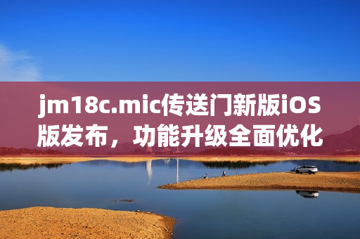 jm18c.mic傳送門新版iOS版發(fā)布，功能升級全面優(yōu)化