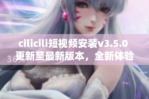 cilicili短視頻安裝v3.5.0 更新至最新版本，全新體驗演繹。