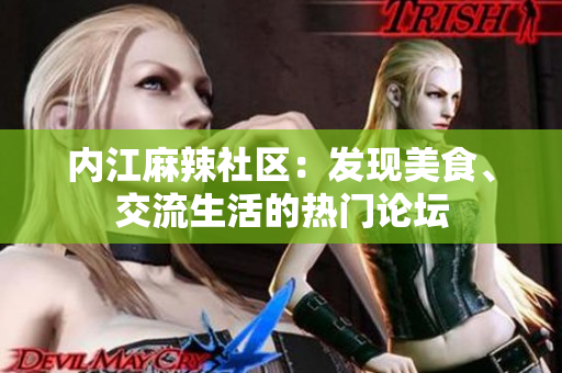 內(nèi)江麻辣社區(qū)：發(fā)現(xiàn)美食、交流生活的熱門論壇