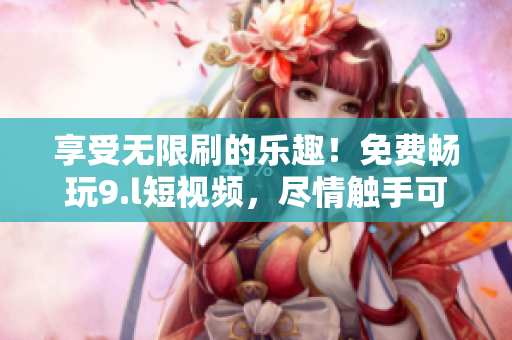 享受無限刷的樂趣！免費(fèi)暢玩9.l短視頻，盡情觸手可及