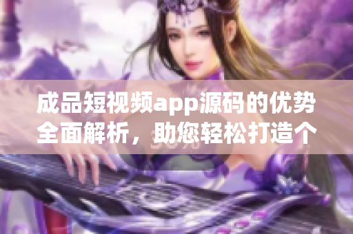 成品短視頻app源碼的優(yōu)勢全面解析，助您輕松打造個性化視頻平臺