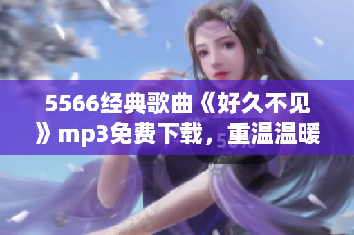 5566經(jīng)典歌曲《好久不見(jiàn)》mp3免費(fèi)下載，重溫溫暖回憶