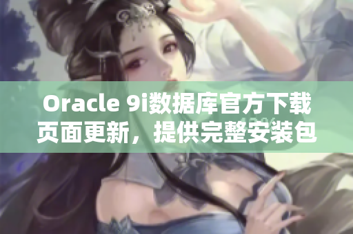 Oracle 9i數(shù)據(jù)庫官方下載頁面更新，提供完整安裝包和更新包
