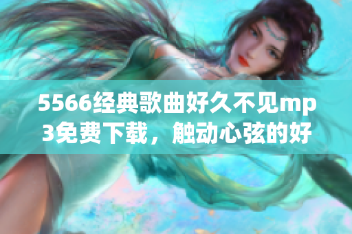 5566經(jīng)典歌曲好久不見mp3免費(fèi)下載，觸動(dòng)心弦的好聽音樂分享
