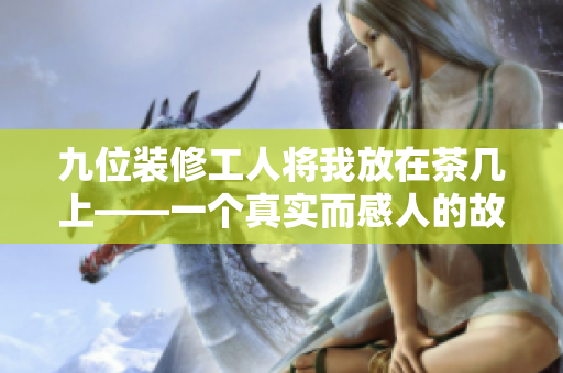 九位裝修工人將我放在茶幾上——一個真實而感人的故事