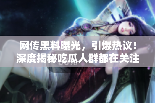 網(wǎng)傳黑料曝光，引爆熱議！深度揭秘吃瓜人群都在關注的猛料
