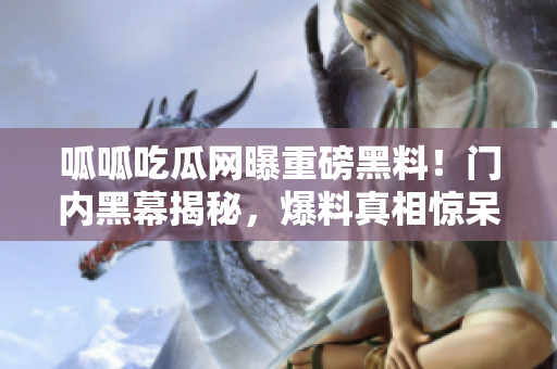 呱呱吃瓜網(wǎng)曝重磅黑料！門內(nèi)黑幕揭秘，爆料真相驚呆眾人