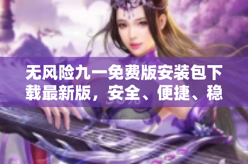 無風險九一免費版安裝包下載最新版，安全、便捷、穩(wěn)定，免費獲??！