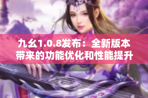 九幺1.0.8發(fā)布：全新版本帶來(lái)的功能優(yōu)化和性能提升