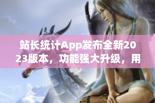 站長統(tǒng)計App發(fā)布全新2023版本，功能強大升級，用戶體驗大幅提升