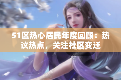 51區(qū)熱心居民年度回顧：熱議熱點，關注社區(qū)變遷