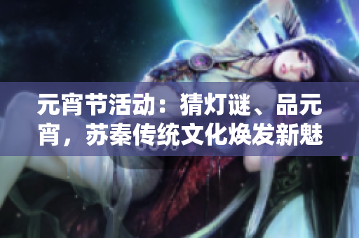 元宵節(jié)活動：猜燈謎、品元宵，蘇秦傳統(tǒng)文化煥發(fā)新魅力