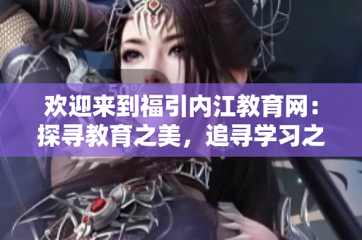 歡迎來到福引內(nèi)江教育網(wǎng)：探尋教育之美，追尋學(xué)習(xí)之樂