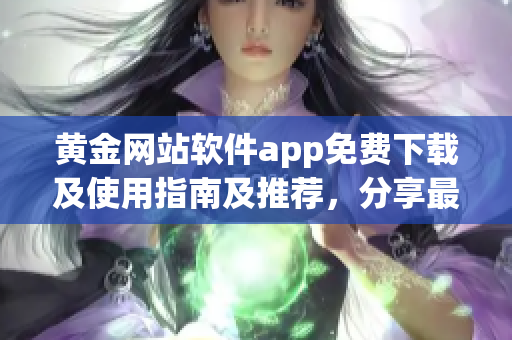 黃金網(wǎng)站軟件app免費下載及使用指南及推薦，分享最全面的黃金交易信息
