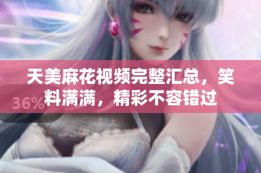 天美麻花視頻完整匯總，笑料滿滿，精彩不容錯過