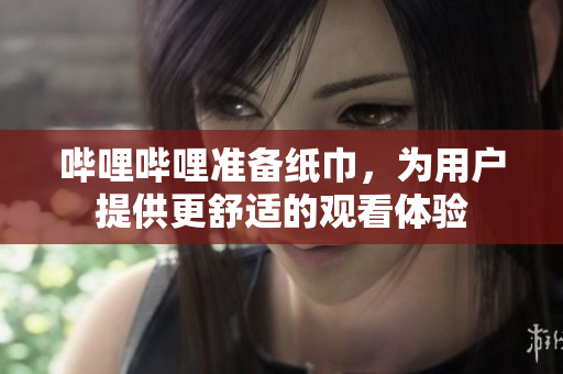 嗶哩嗶哩準(zhǔn)備紙巾，為用戶提供更舒適的觀看體驗(yàn)
