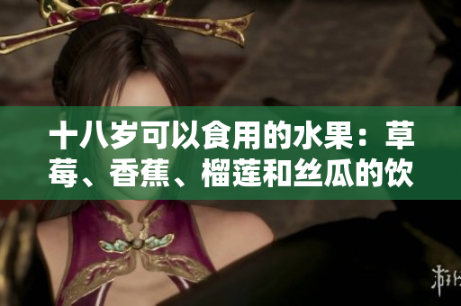 十八歲可以食用的水果：草莓、香蕉、榴蓮和絲瓜的飲食建議