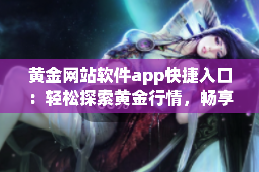 黃金網(wǎng)站軟件app快捷入口：輕松探索黃金行情，暢享便捷投資體驗