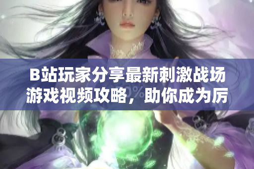 B站玩家分享最新刺激戰(zhàn)場游戲視頻攻略，助你成為厲害玩家