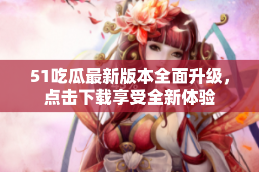 51吃瓜最新版本全面升級，點(diǎn)擊下載享受全新體驗(yàn)