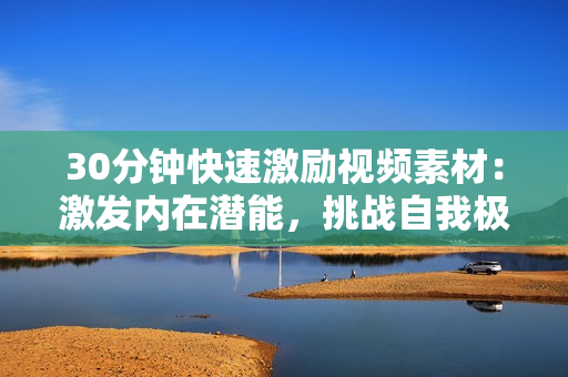 30分鐘快速激勵視頻素材：激發(fā)內(nèi)在潛能，挑戰(zhàn)自我極限