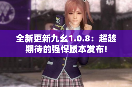 全新更新九幺1.0.8：超越期待的強(qiáng)悍版本發(fā)布!