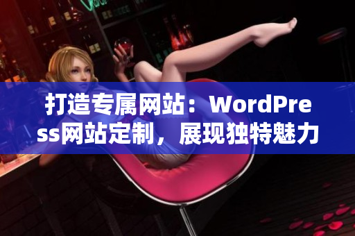 打造專屬網(wǎng)站：WordPress網(wǎng)站定制，展現(xiàn)獨(dú)特魅力