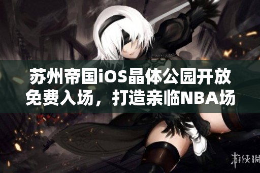 蘇州帝國iOS晶體公園開放免費(fèi)入場，打造親臨NBA場館體驗(yàn)
