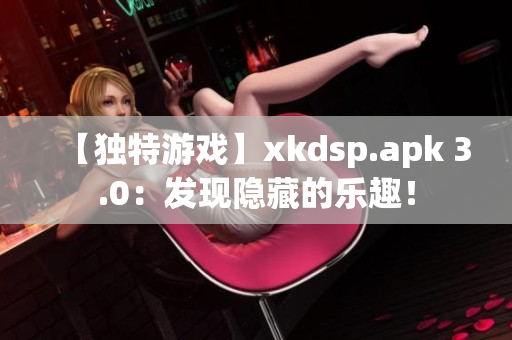 【獨特游戲】xkdsp.apk 3.0：發(fā)現(xiàn)隱藏的樂趣！