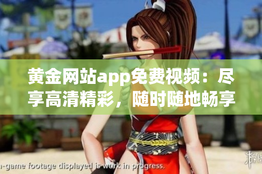 黃金網(wǎng)站app免費視頻：盡享高清精彩，隨時隨地暢享視聽盛宴