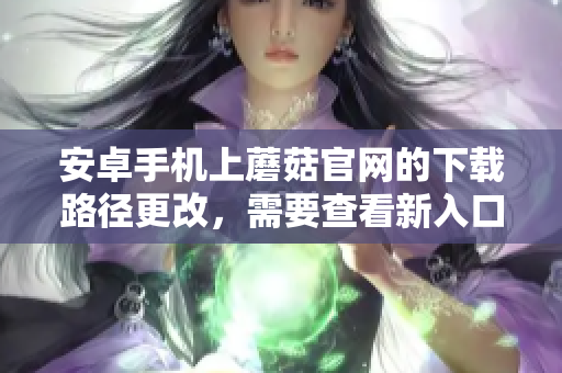 安卓手機(jī)上蘑菇官網(wǎng)的下載路徑更改，需要查看新入口